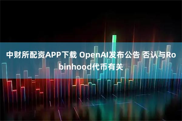 中财所配资APP下载 OpenAI发布公告 否认与Robinhood代币有关