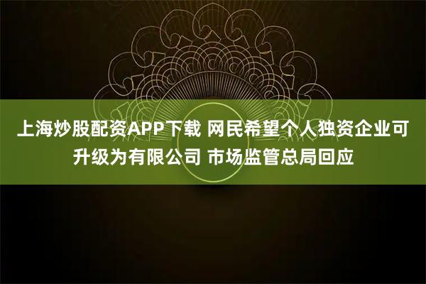 上海炒股配资APP下载 网民希望个人独资企业可升级为有限公司 市场监管总局回应