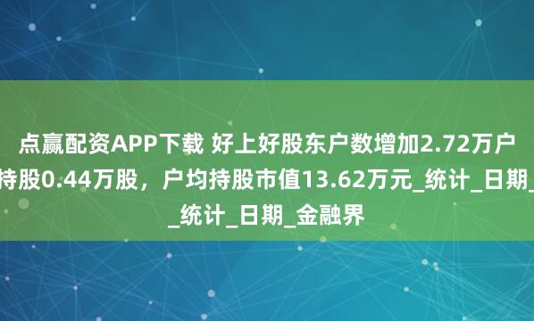 点赢配资APP下载 好上好股东户数增加2.72万户，户均持股0.44万股，户均持股市值13.62万元_统计_日期_金融界