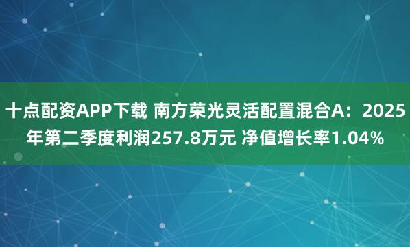 十点配资APP下载 南方荣光灵活配置混合A：2025年第二季度利润257.8万元 净值增长率1.04%