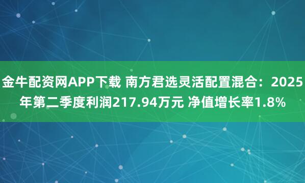 金牛配资网APP下载 南方君选灵活配置混合：2025年第二季度利润217.94万元 净值增长率1.8%