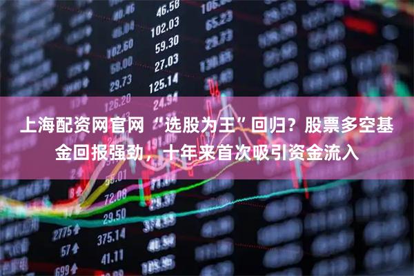 上海配资网官网 “选股为王”回归？股票多空基金回报强劲，十年来首次吸引资金流入