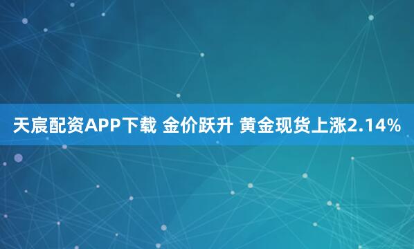 天宸配资APP下载 金价跃升 黄金现货上涨2.14%
