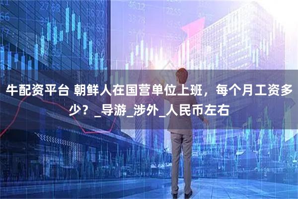牛配资平台 朝鲜人在国营单位上班，每个月工资多少？_导游_涉外_人民币左右