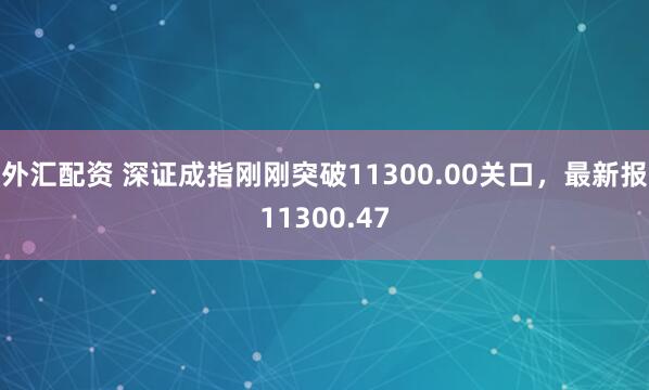 外汇配资 深证成指刚刚突破11300.00关口，最新报11300.47