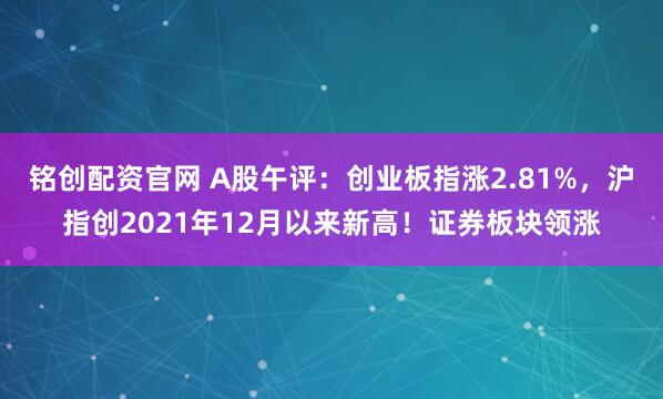 铭创配资官网 A股午评：创业板指涨2.81%，沪指创2021年12月以来新高！证券板块领涨