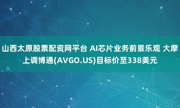 山西太原股票配资网平台 AI芯片业务前景乐观 大摩上调博通(AVGO.US)目标价至338美元