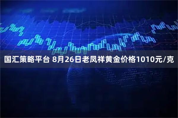 国汇策略平台 8月26日老凤祥黄金价格1010元/克