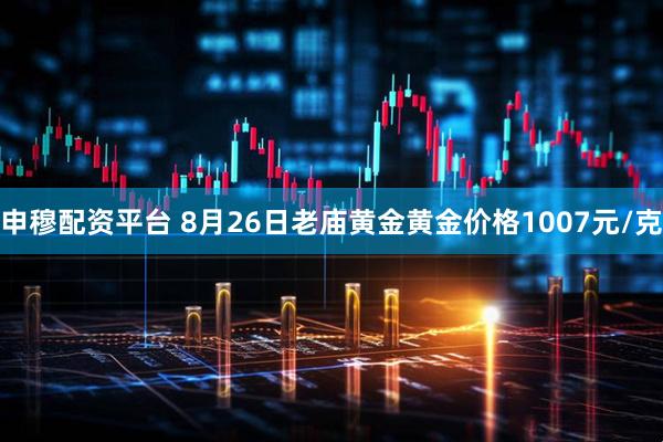 申穆配资平台 8月26日老庙黄金黄金价格1007元/克