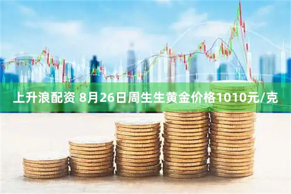 上升浪配资 8月26日周生生黄金价格1010元/克