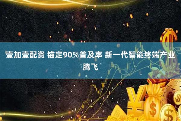 壹加壹配资 锚定90%普及率 新一代智能终端产业腾飞