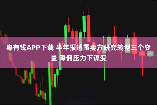 粤有钱APP下载 半年报透露卖方研究转型三个变量 降佣压力下谋变