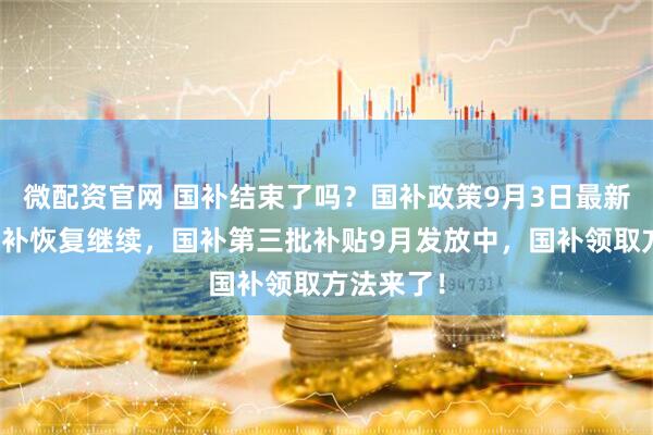 微配资官网 国补结束了吗？国补政策9月3日最新消息：国补恢复继续，国补第三批补贴9月发放中，国补领取方法来了！