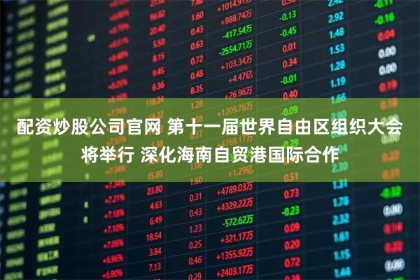 配资炒股公司官网 第十一届世界自由区组织大会将举行 深化海南自贸港国际合作