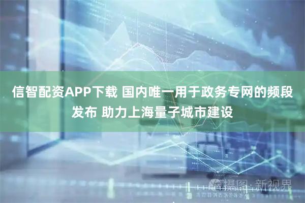信智配资APP下载 国内唯一用于政务专网的频段发布 助力上海量子城市建设