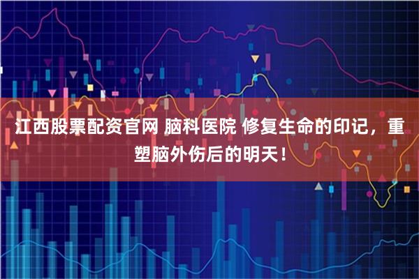 江西股票配资官网 脑科医院 修复生命的印记，重塑脑外伤后的明天！