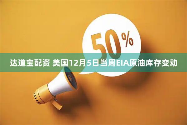 达道宝配资 美国12月5日当周EIA原油库存变动