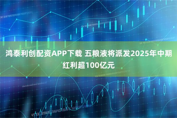 鸿泰利创配资APP下载 五粮液将派发2025年中期红利超100亿元