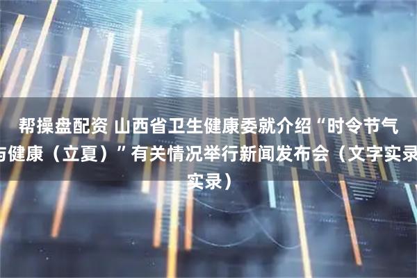 帮操盘配资 山西省卫生健康委就介绍“时令节气与健康（立夏）”有关情况举行新闻发布会（文字实录）