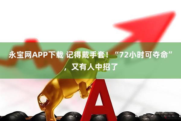 永宝网APP下载 记得戴手套！“72小时可夺命”，又有人中招了