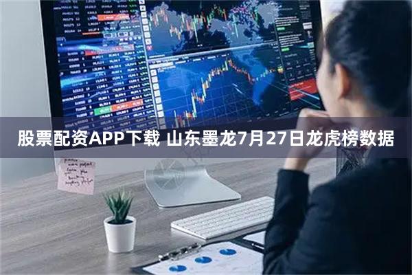 股票配资APP下载 山东墨龙7月27日龙虎榜数据
