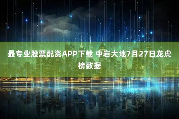 最专业股票配资APP下载 中岩大地7月27日龙虎榜数据